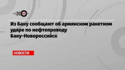 Из Баку сообщают об армянском ракетном ударе по нефтепроводу Баку-Новороссийск