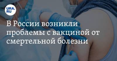 В России возникли проблемы с вакциной от смертельной болезни