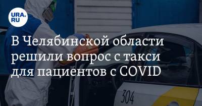 В Челябинской области решили вопрос с такси для пациентов с COVID
