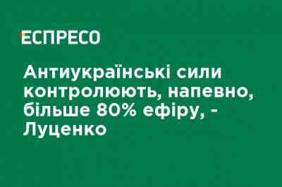 Антиукраинские силы контролируют, наверное, более 80% эфира, - Луценко