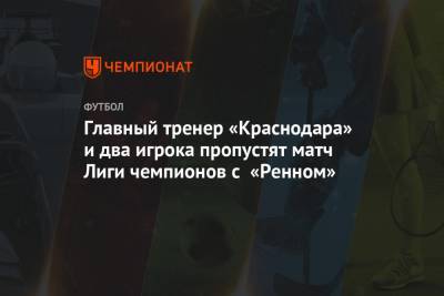 Главный тренер «Краснодара» и два игрока пропустят матч Лиги чемпионов с «Ренном»