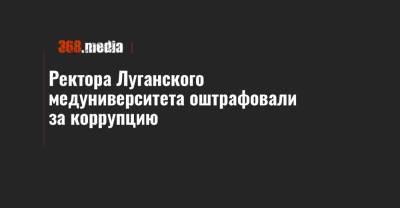 Ректора Луганского медуниверситета оштрафовали за коррупцию