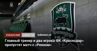 Главный тренер и два игрока ФК «Краснодар» пропустят матч с «Ренном»