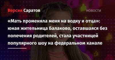 «Мать променяла меня на водку и отца»: юная жительница Балаково, оставшейся без попечения родителей, стала участницей популярного шоу на федеральном канале