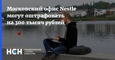 Московский офис Nestle могут оштрафовать на 300 тысяч рублей