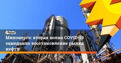 Минэнерго: вторая волна COVID-19 замедлила восстановление рынка нефти