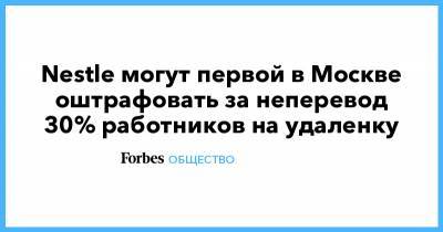 Nestle могут первой в Москве оштрафовать за неперевод 30% работников на удаленку