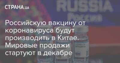 Российскую вакцину от коронавируса будут производить в Китае. Мировые продажи стартуют в декабре