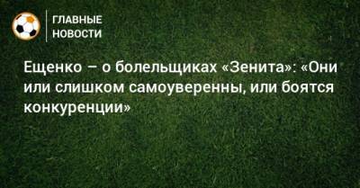 Ещенко – о болельщиках «Зенита»: «Они или слишком самоуверенны, или боятся конкуренции»