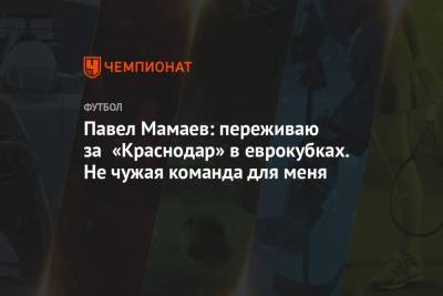 Павел Мамаев: переживаю за «Краснодар» в еврокубках. Не чужая команда для меня