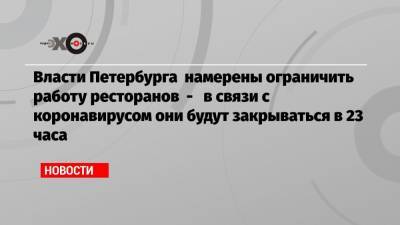 Власти Петербурга намерены ограничить работу ресторанов — в связи с коронавирусом они будут закрываться в 23 часа