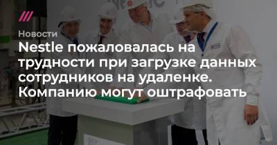 Nestle пожаловалась на трудности при загрузке данных сотрудников на удаленке. Компанию могут оштрафовать