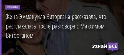 Жена Эммануила Виторгана рассказала, что расплакалась после разговора с Максимом Виторганом
