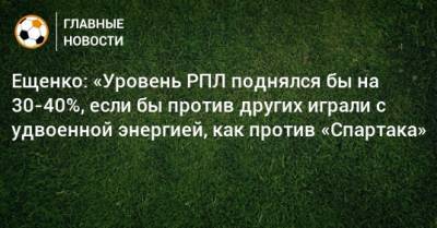 Ещенко: «Уровень РПЛ поднялся бы на 30-40%, если бы против других играли с удвоенной энергией, как против «Спартака»
