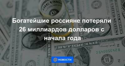 Богатейшие россияне потеряли 26 миллиардов долларов с начала года