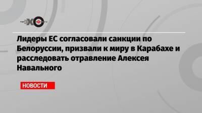 Лидеры ЕС согласовали санкции по Белоруссии, призвали к миру в Карабахе и расследовать отравление Алексея Навального