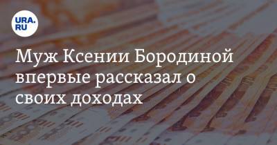 Муж Ксении Бородиной впервые рассказал о своих доходах. «Деньги капают»