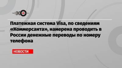 Платежная система Visa, по сведениям «Коммерсанта», намерена проводить в России денежные переводы по номеру телефона
