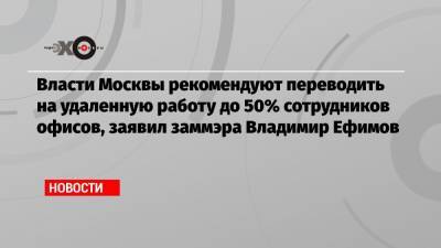Власти Москвы рекомендуют переводить на удаленную работу до 50% сотрудников офисов, заявил заммэра Владимир Ефимов