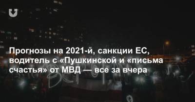 Прогнозы на 2021-й, санкции ЕС, водитель с «Пушкинской и «письма счастья» от МВД — все за вчера