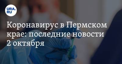 Коронавирус в Пермском крае: последние новости 2 октября. Вакцинация от COVID начнется в 2021 году