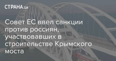 Совет ЕС ввел санкции против россиян, участвовавших в строительстве Крымского моста