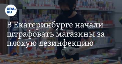 В Екатеринбурге начали штрафовать магазины за плохую дезинфекцию