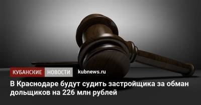 В Краснодаре будут судить застройщика за обман дольщиков на 226 млн рублей