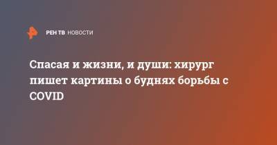 Спасая и жизни, и души: хирург пишет картины о буднях борьбы с COVID