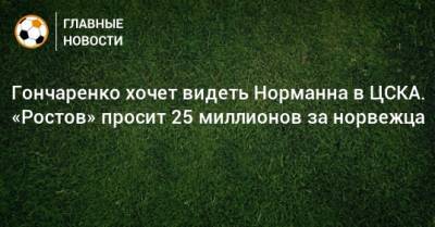 Гончаренко хочет видеть Норманна в ЦСКА. «Ростов» просит 25 миллионов за норвежца