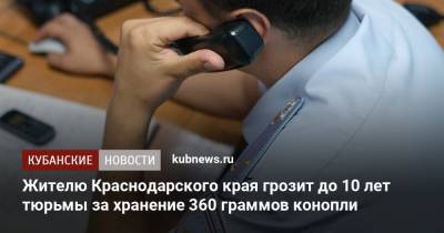 Жителю Краснодарского края грозит до 10 лет тюрьмы за хранение 360 граммов конопли