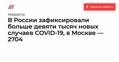 В России зафиксировали больше девяти тысяч новых случаев COVID-19, в Москве — 2704