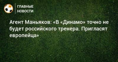 Агент Маньяков: «В «Динамо» точно не будет российского тренера. Пригласят европейца»