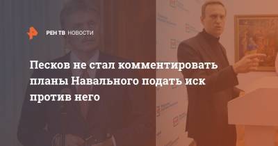Песков не стал комментировать планы Навального подать иск против него