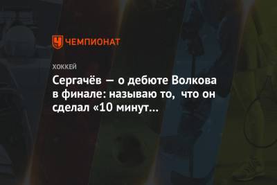 Сергачёв — о дебюте Волкова в финале: называю то, что он сделал «10 минут великолепия»