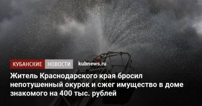 Житель Краснодарского края бросил непотушенный окурок и сжег имущество в доме знакомого на 400 тыс. рублей