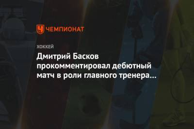 Дмитрий Басков прокомментировал дебютный матч в роли главного тренера в КХЛ