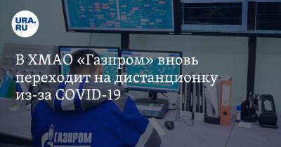 В ХМАО «Газпром» вновь переходит на дистанционку из-за COVID-19