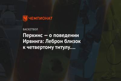 Перкинс — о поведении Ирвинга: Леброн близок к четвертому титулу. Не удивлён!