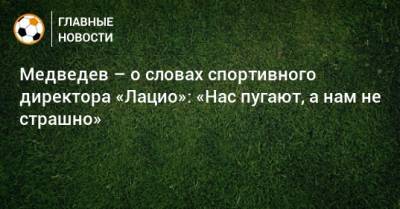 Медведев – о словах спортивного директора «Лацио»: «Нас пугают, а нам не страшно»