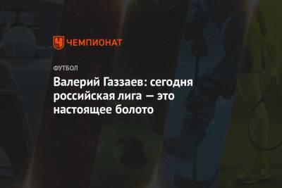 Валерий Газзаев: сегодня российская лига — это настоящее болото