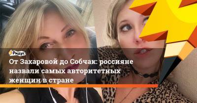 От Захаровой до Собчак: россияне назвали самых авторитетных женщин в стране