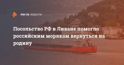 Посольство РФ в Ливане помогло российским морякам вернуться на родину