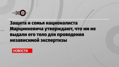 Защита и семья националиста Марцинкевича утверждают, что им не выдали его тело для проведения независимой экспертизы