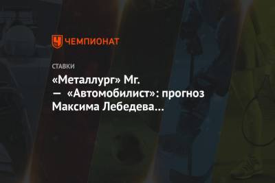 «Металлург» Мг. — «Автомобилист»: прогноз Максима Лебедева на встречу КХЛ