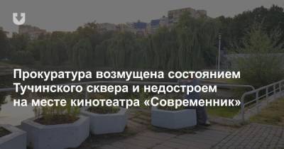 Прокуратура возмущена состоянием Тучинского сквера и недостроем на месте кинотеатра «Современник»