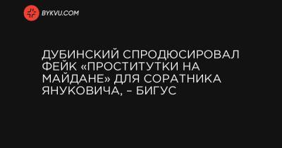 Дубинский спродюсировал фейк «Проститутки на Майдане» для соратника Януковича, – Бигус