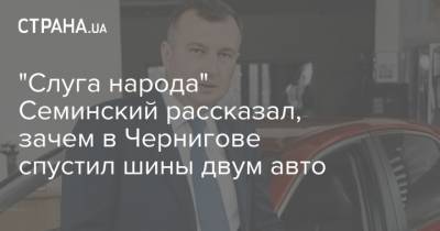 "Слуга народа" Семинский рассказал, зачем в Чернигове спустил шины двум авто