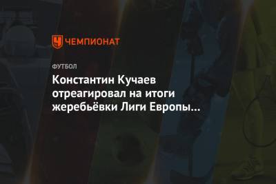 Константин Кучаев отреагировал на итоги жеребьёвки Лиги Европы для ЦСКА
