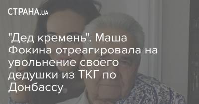 "Дед кремень". Маша Фокина отреагировала на увольнение своего дедушки из ТКГ по Донбассу